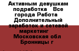 Активным девушкам подработка - Все города Работа » Дополнительный заработок и сетевой маркетинг   . Московская обл.,Бронницы г.
